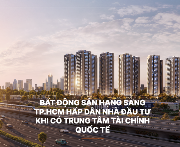 Bất động sản hạng sang TP.HCM hấp dẫn nhà đầu tư khi có Trung tâm Tài chính quốc tế