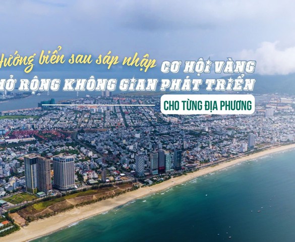 Hướng biển sau sáp nhập: Cơ hội vàng mở rộng không gian phát triển cho từng địa phương