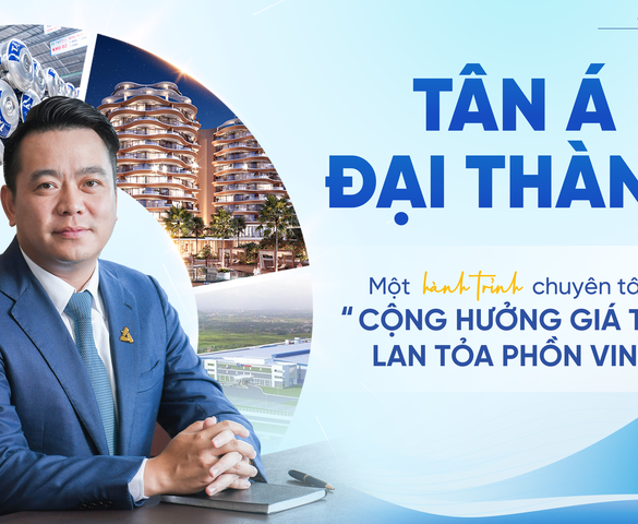 Tân Á Đại Thành: Một hành trình chuyên tâm “Cộng hưởng giá trị - Lan tỏa phồn vinh”
