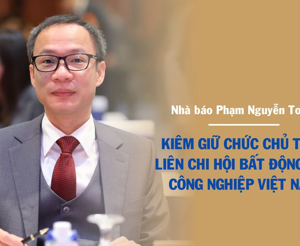Nhà báo Phạm Nguyễn Toan kiêm giữ chức Chủ tịch Liên chi hội Bất động sản công nghiệp Việt Nam từ 6/8/2025
