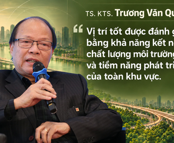 TS. KTS. Trương Văn Quảng: "Vị trí tốt được đánh giá bằng khả năng kết nối, chất lượng môi trường sống và tiềm năng phát triển của toàn khu vực"