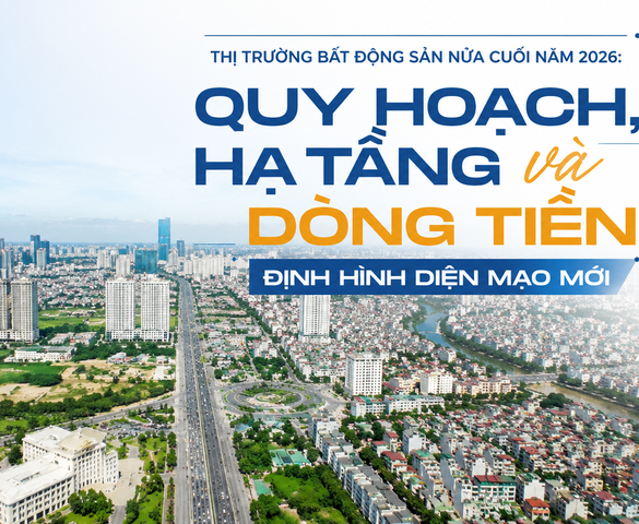 Thị trường bất động sản nửa cuối năm 2026: Quy hoạch, hạ tầng và dòng tiền định hình diện mạo mới