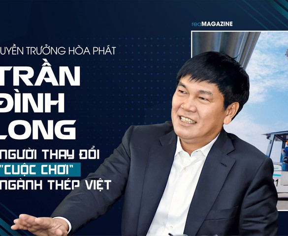 Thuyền trưởng Hòa Phát Trần Đình Long - Người thay đổi “cuộc chơi” ngành thép Việt