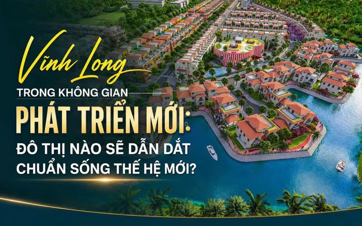 Từ không gian phát triển mới đến chuẩn sống mới: Vì sao Vĩnh Long cần những khu đô thị thế hệ mới?